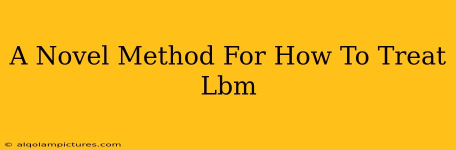 A Novel Method For How To Treat Lbm