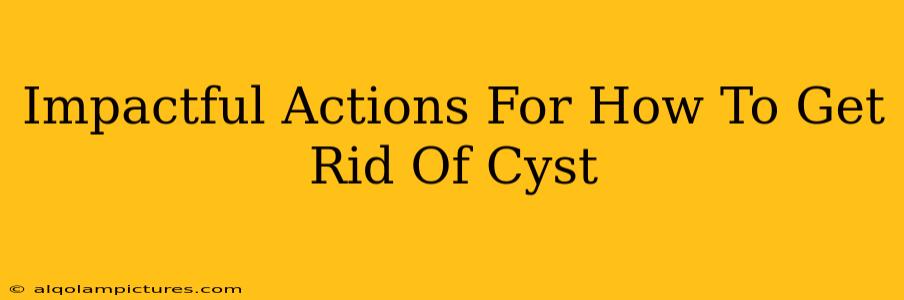 Impactful Actions For How To Get Rid Of Cyst